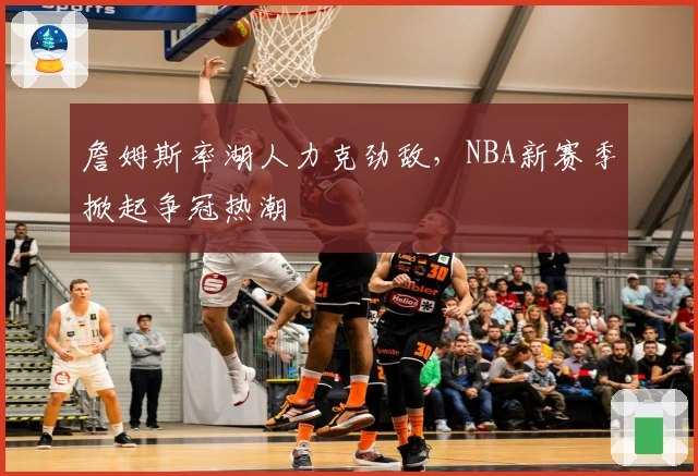 詹姆斯率湖人力克劲敌，NBA新赛季掀起争冠热潮