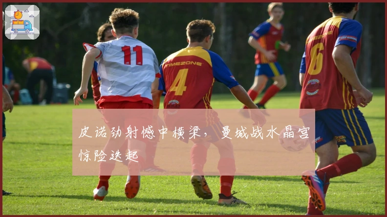 皮诺劲射憾中横梁，曼城战水晶宫惊险迭起