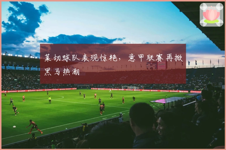 莱切球队表现惊艳，意甲联赛再掀黑马热潮