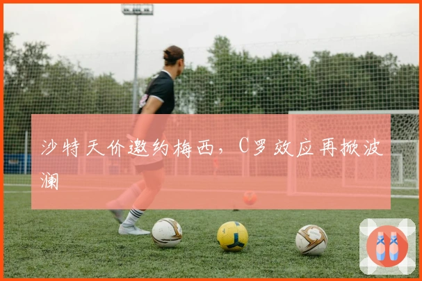 沙特天价邀约梅西，C罗效应再掀波澜