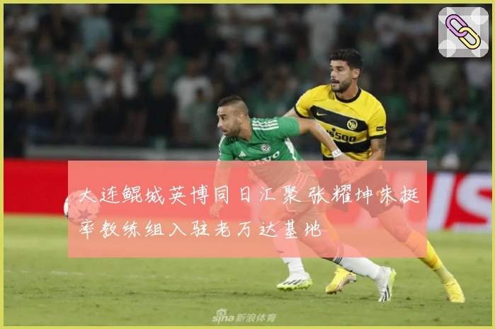 大连鲲城英博同日汇聚 张耀坤朱挺率教练组入驻老万达基地