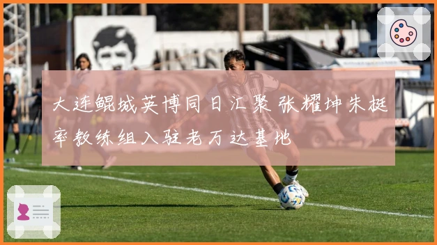 大连鲲城英博同日汇聚 张耀坤朱挺率教练组入驻老万达基地