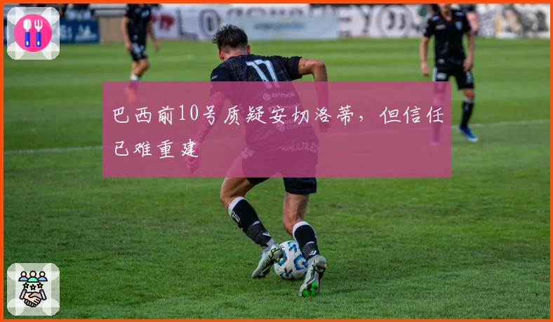 巴西前10号质疑安切洛蒂，但信任已难重建