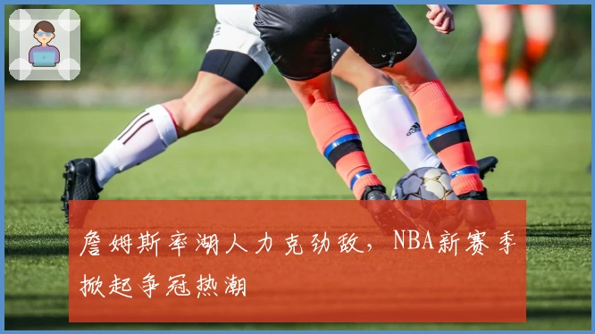 詹姆斯率湖人力克劲敌，NBA新赛季掀起争冠热潮