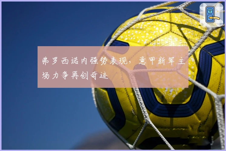 弗罗西诺内强势表现，意甲新军主场力争再创奇迹