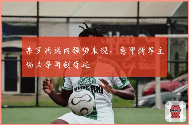 弗罗西诺内强势表现，意甲新军主场力争再创奇迹