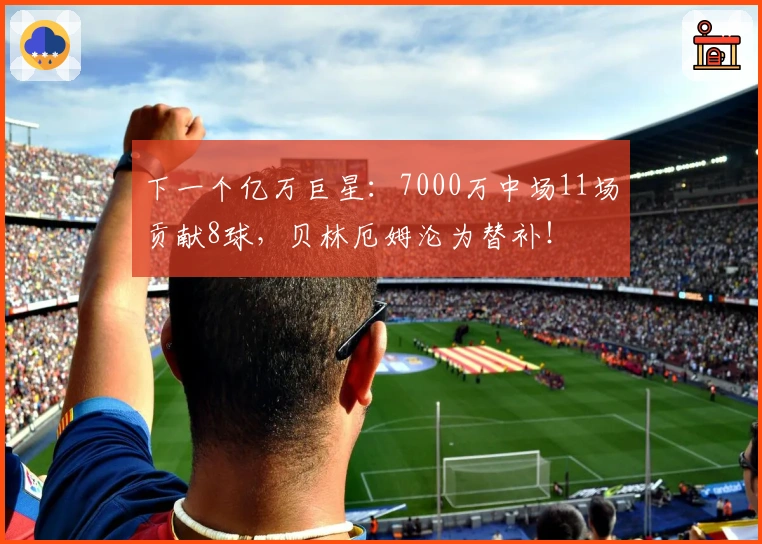 下一个亿万巨星：7000万中场11场贡献8球，贝林厄姆沦为替补！