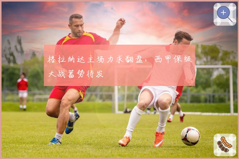 格拉纳达主场力求翻盘，西甲保级大战蓄势待发