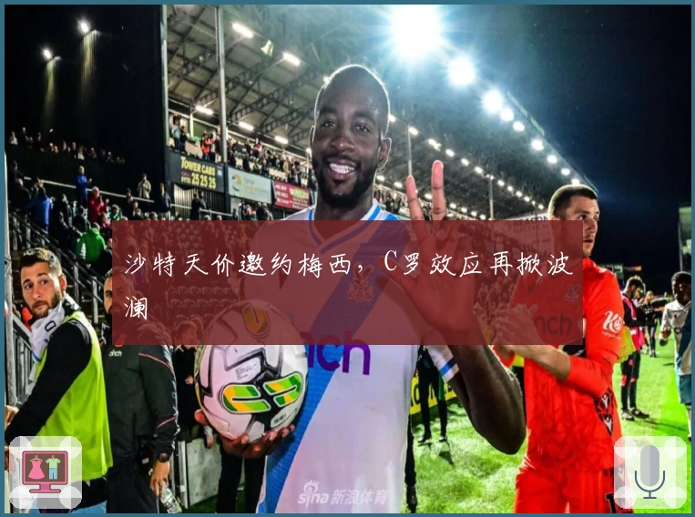 沙特天价邀约梅西，C罗效应再掀波澜