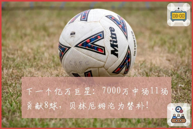 下一个亿万巨星：7000万中场11场贡献8球，贝林厄姆沦为替补！