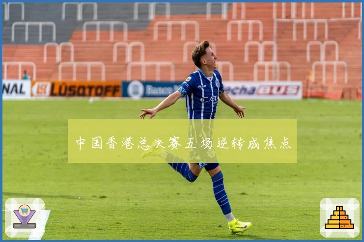 中国香港总决赛五场逆转成焦点
