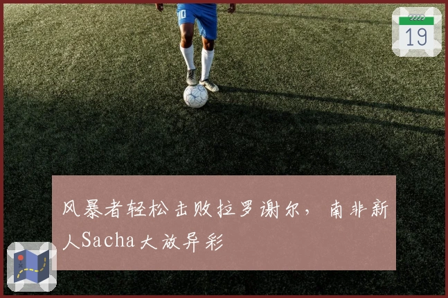风暴者轻松击败拉罗谢尔，南非新人Sacha大放异彩
