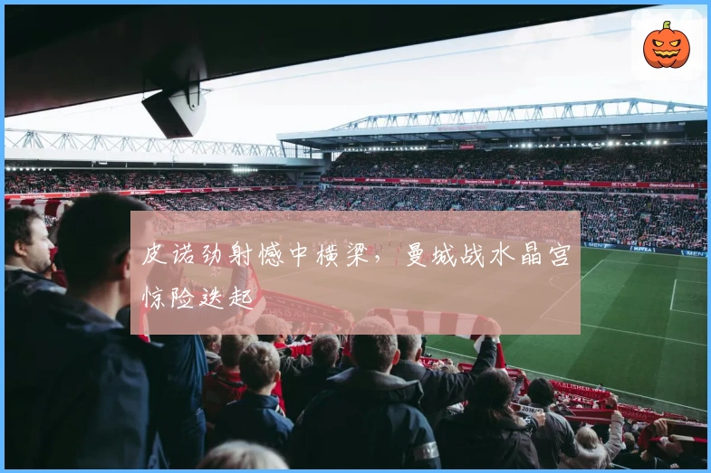 皮诺劲射憾中横梁，曼城战水晶宫惊险迭起