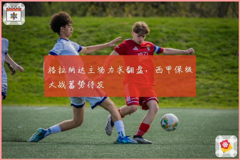 格拉纳达主场力求翻盘，西甲保级大战蓄势待发