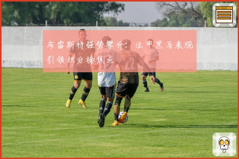 布雷斯特强势攀升：法甲黑马表现引领积分榜焦点